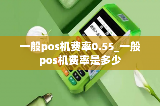 一般pos机费率0.55_一般pos机费率是多少