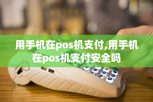 用手机在pos机支付,用手机在pos机支付安全吗