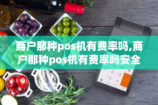 商户那种pos机有费率吗,商户那种pos机有费率吗安全吗