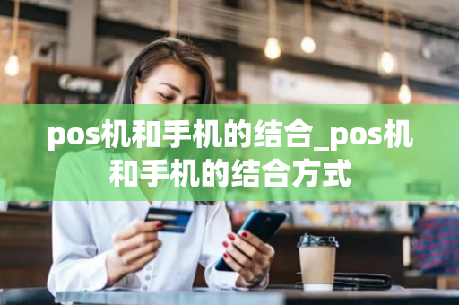 pos机和手机的结合_pos机和手机的结合方式