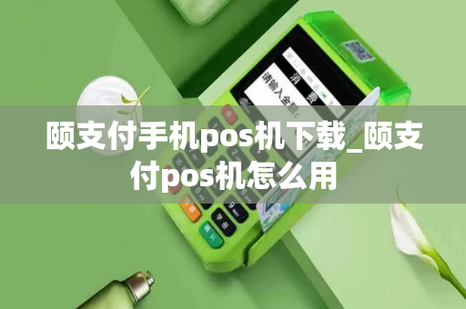 颐支付手机pos机下载_颐支付pos机怎么用