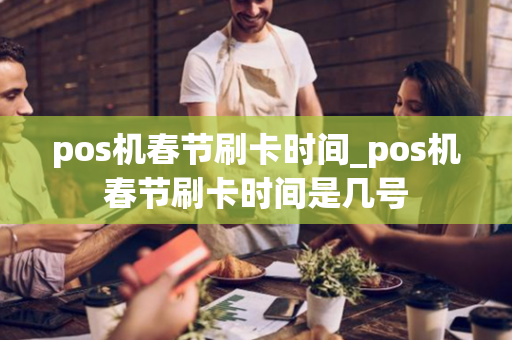 pos机春节刷卡时间_pos机春节刷卡时间是几号