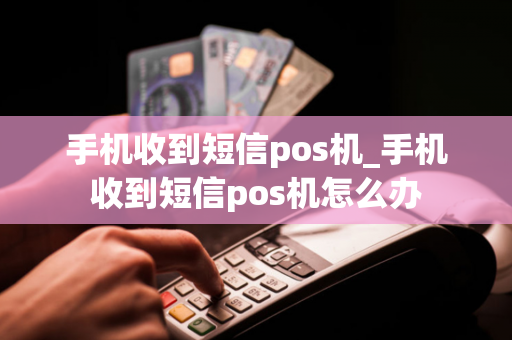 手机收到短信pos机_手机收到短信pos机怎么办