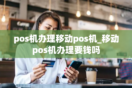 pos机办理移动pos机_移动pos机办理要钱吗