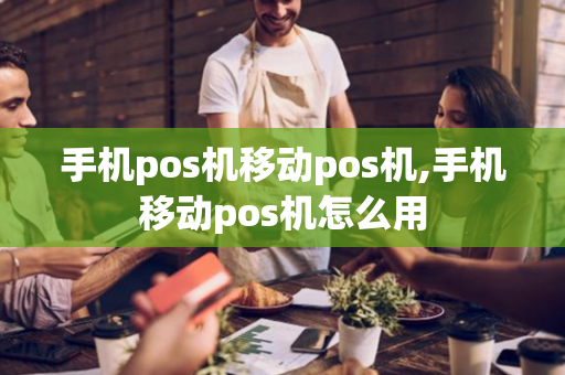 手机pos机移动pos机,手机移动pos机怎么用