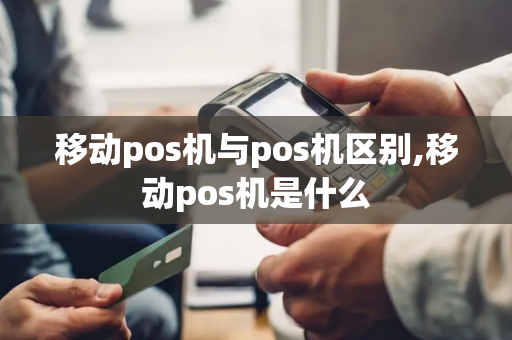 移动pos机与pos机区别,移动pos机是什么