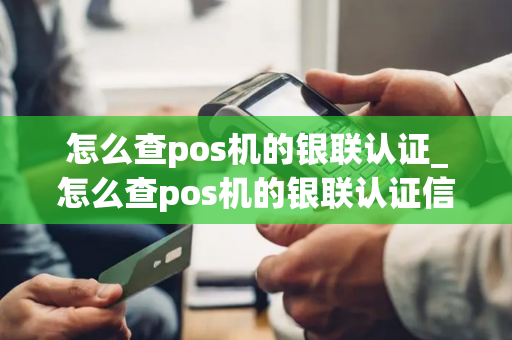 怎么查pos机的银联认证_怎么查pos机的银联认证信息