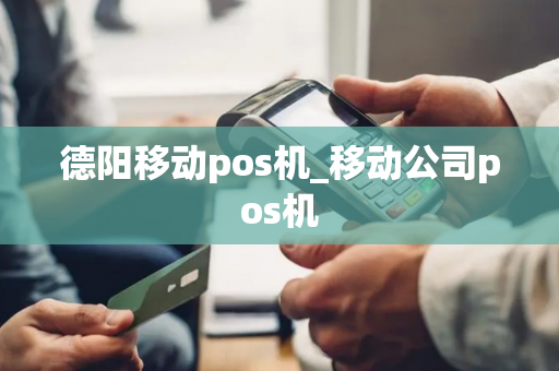 德阳移动pos机_移动公司pos机