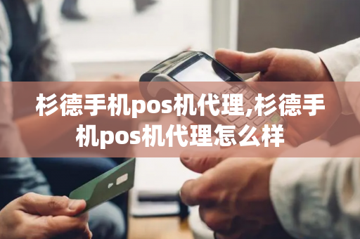 杉德手机pos机代理,杉德手机pos机代理怎么样