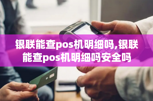 银联能查pos机明细吗,银联能查pos机明细吗安全吗