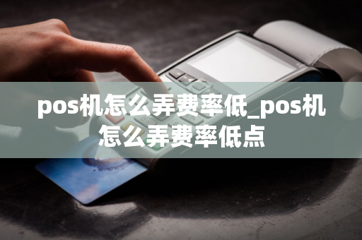 pos机怎么弄费率低_pos机怎么弄费率低点