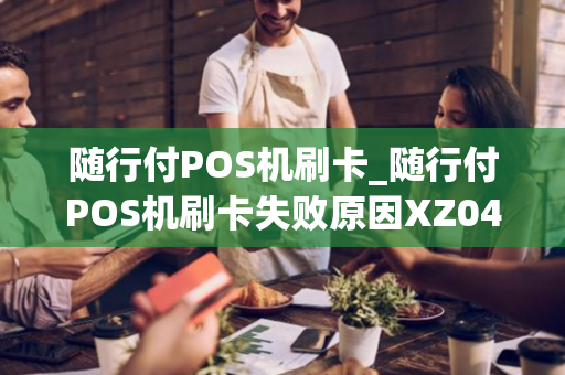 随行付POS机刷卡_随行付POS机刷卡失败原因XZ04是什么原因