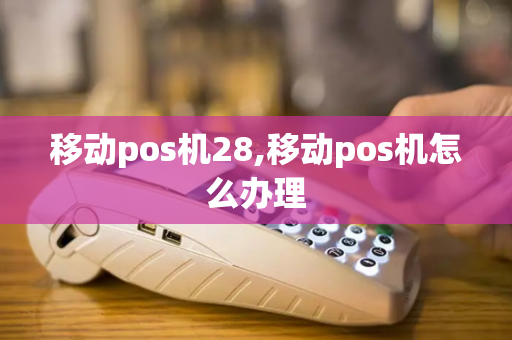 移动pos机28,移动pos机怎么办理