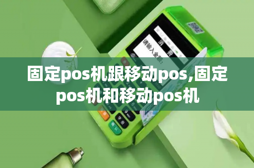 固定pos机跟移动pos,固定pos机和移动pos机