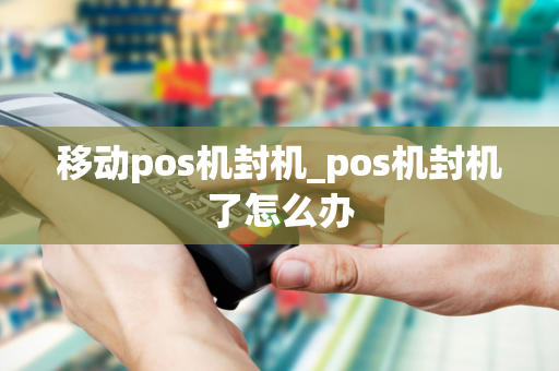 移动pos机封机_pos机封机了怎么办