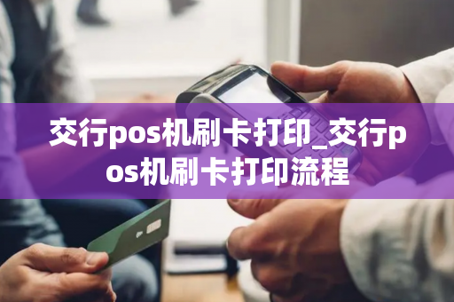 交行pos机刷卡打印_交行pos机刷卡打印流程