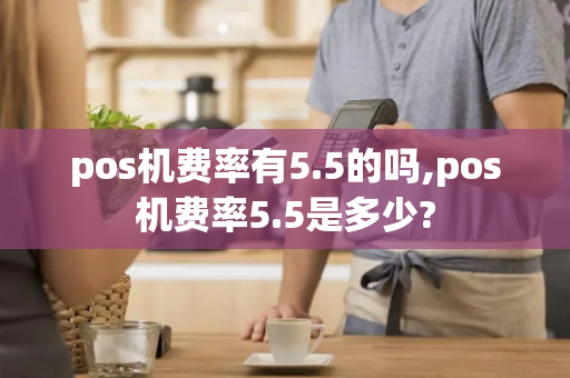 pos机费率有5.5的吗,pos机费率5.5是多少?