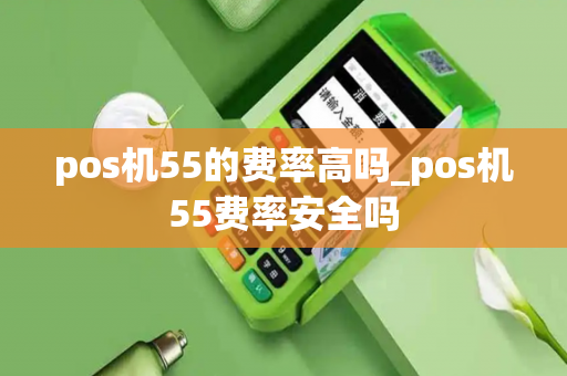 pos机55的费率高吗_pos机55费率安全吗