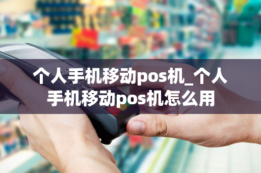 个人手机移动pos机_个人手机移动pos机怎么用