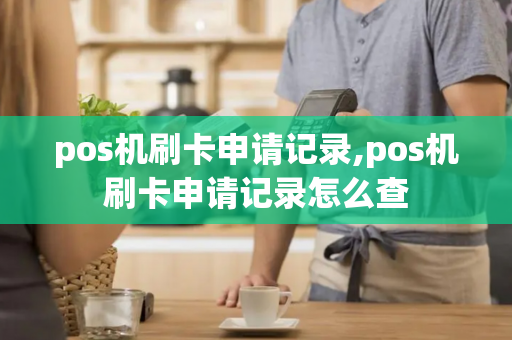 pos机刷卡申请记录,pos机刷卡申请记录怎么查