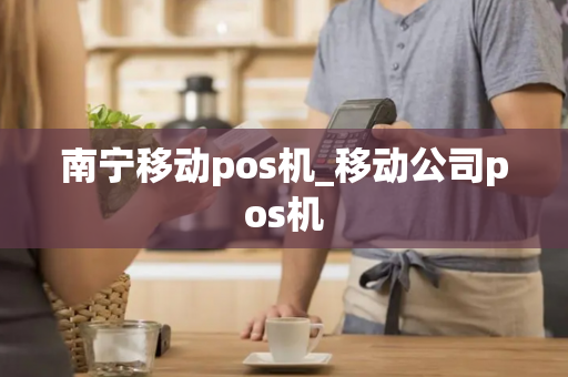 南宁移动pos机_移动公司pos机