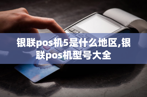 银联pos机5是什么地区,银联pos机型号大全