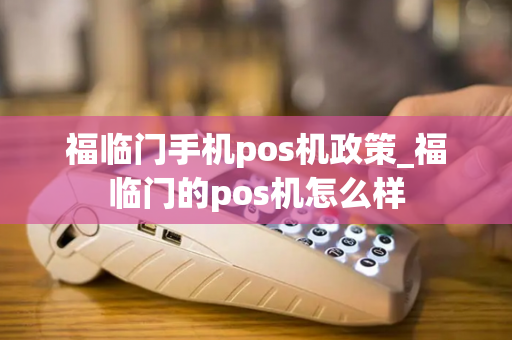 福临门手机pos机政策_福临门的pos机怎么样