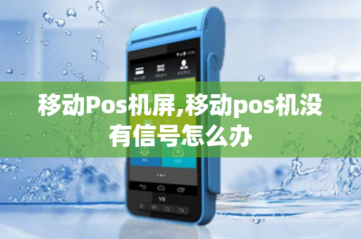 移动Pos机屏,移动pos机没有信号怎么办