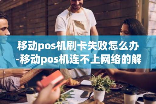 移动pos机刷卡失败怎么办-移动pos机连不上网络的解决方法