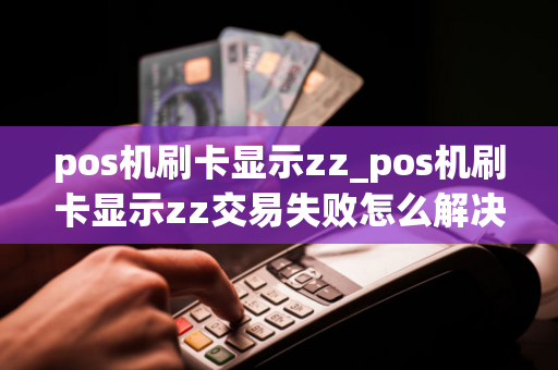 pos机刷卡显示zz_pos机刷卡显示zz交易失败怎么解决