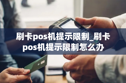 刷卡pos机提示限制_刷卡pos机提示限制怎么办