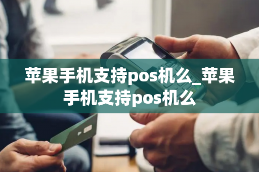 苹果手机支持pos机么_苹果手机支持pos机么