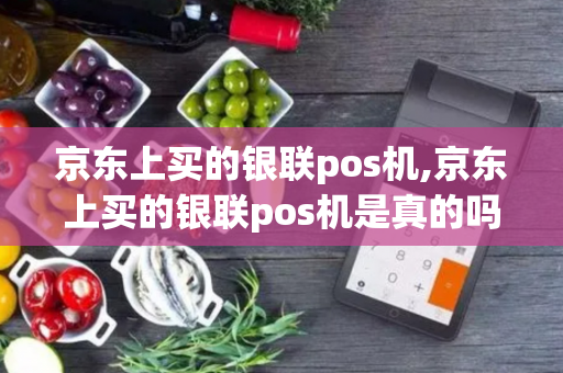 京东上买的银联pos机,京东上买的银联pos机是真的吗