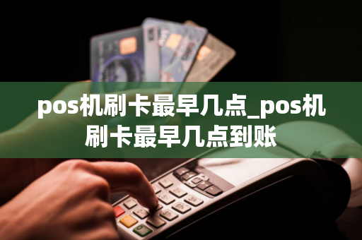 pos机刷卡最早几点_pos机刷卡最早几点到账