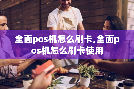 全面pos机怎么刷卡,全面pos机怎么刷卡使用