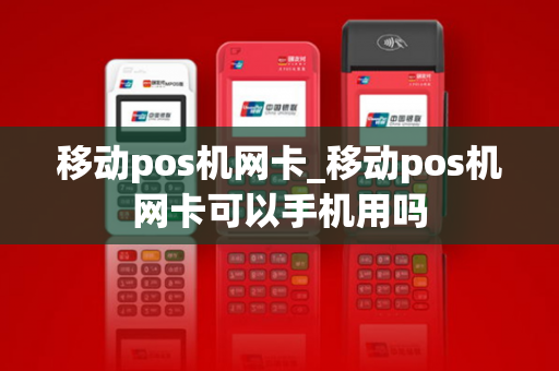 移动pos机网卡_移动pos机网卡可以手机用吗