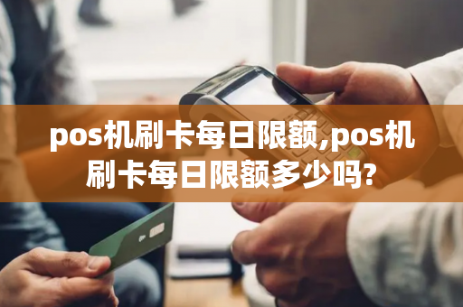 pos机刷卡每日限额,pos机刷卡每日限额多少吗?