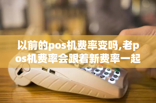 以前的pos机费率变吗,老pos机费率会跟着新费率一起变化吗