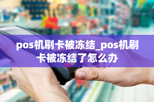 pos机刷卡被冻结_pos机刷卡被冻结了怎么办