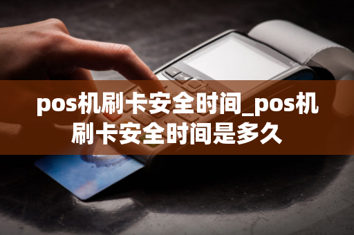 pos机刷卡安全时间_pos机刷卡安全时间是多久