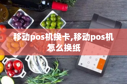 移动pos机换卡,移动pos机怎么换纸