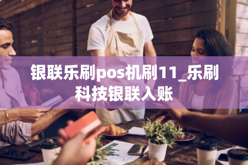 银联乐刷pos机刷11_乐刷科技银联入账