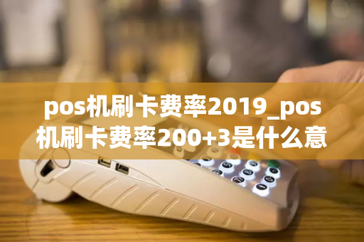 pos机刷卡费率2019_pos机刷卡费率200+3是什么意思