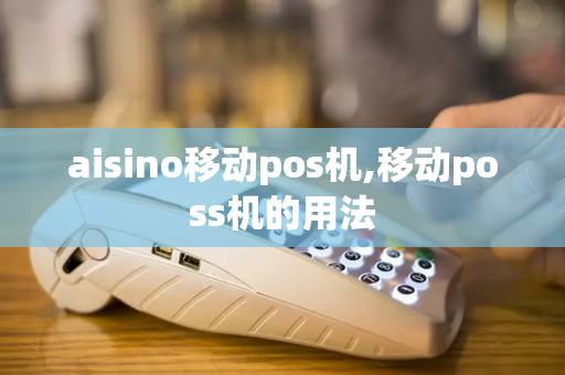 aisino移动pos机,移动poss机的用法