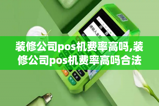 装修公司pos机费率高吗,装修公司pos机费率高吗合法吗