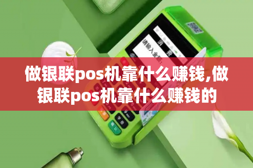 做银联pos机靠什么赚钱,做银联pos机靠什么赚钱的