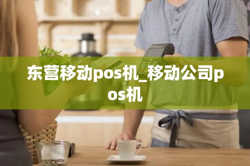 东营移动pos机_移动公司pos机