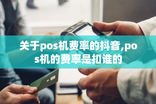 关于pos机费率的抖音,pos机的费率是扣谁的