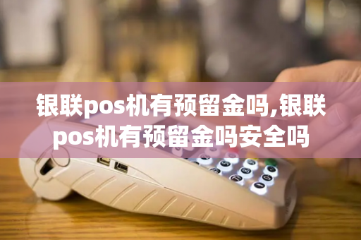 银联pos机有预留金吗,银联pos机有预留金吗安全吗