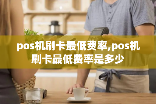 pos机刷卡最低费率,pos机刷卡最低费率是多少